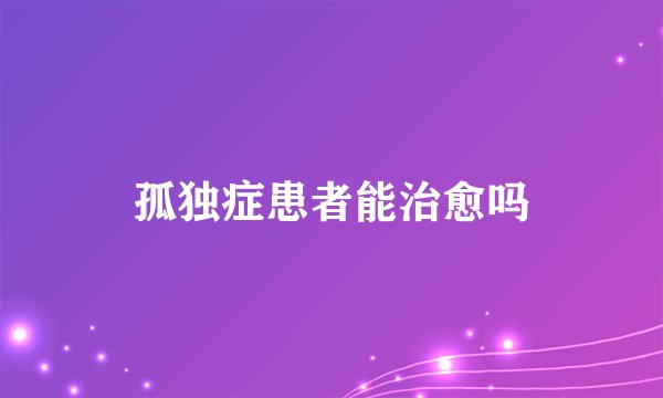 孤独症患者能治愈吗