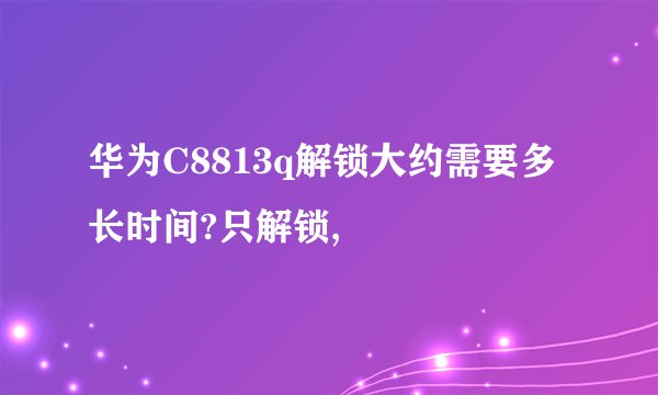华为C8813q解锁大约需要多长时间?只解锁,