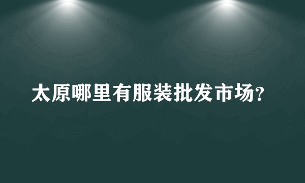 太原哪里有服装批发市场？