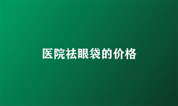 医院祛眼袋的价格
