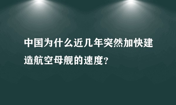 中国为什么近几年突然加快建造航空母舰的速度？
