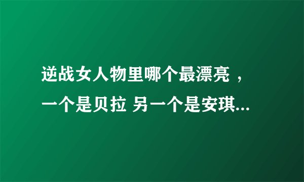 逆战女人物里哪个最漂亮 ，一个是贝拉 另一个是安琪儿？很纠结啊！不知道选哪个好！