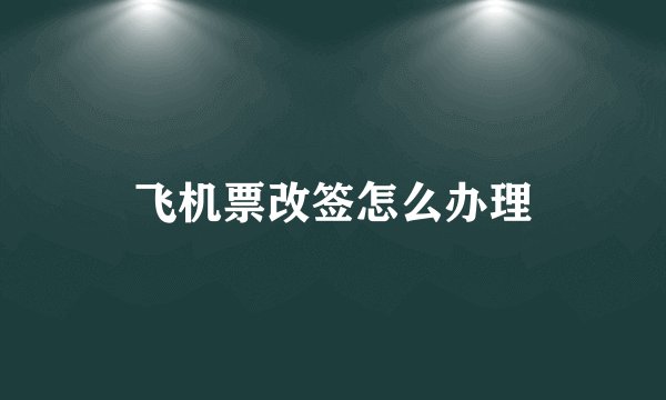 飞机票改签怎么办理
