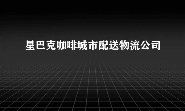 星巴克咖啡城市配送物流公司