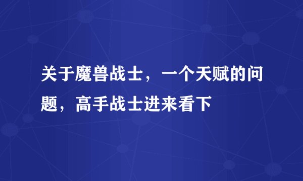 关于魔兽战士，一个天赋的问题，高手战士进来看下