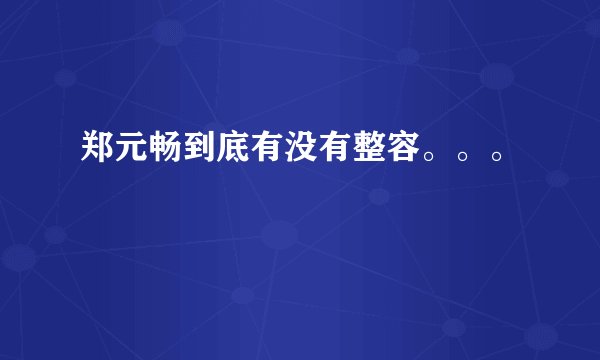郑元畅到底有没有整容。。。
