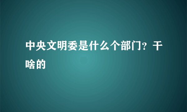 中央文明委是什么个部门?干啥的