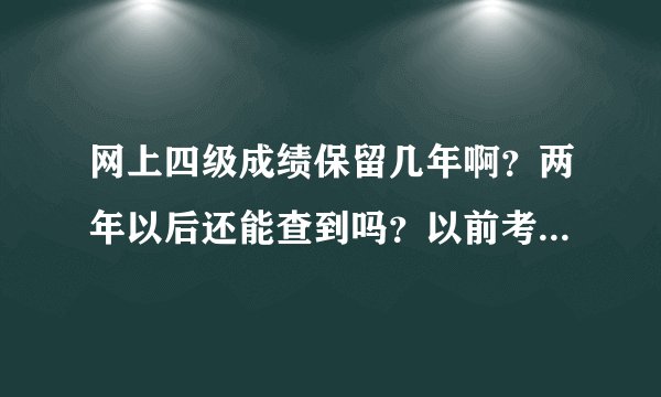 网上四级成绩保留几年啊？两年以后还能查到吗？以前考的成绩能查出来吗？求明白人解答。