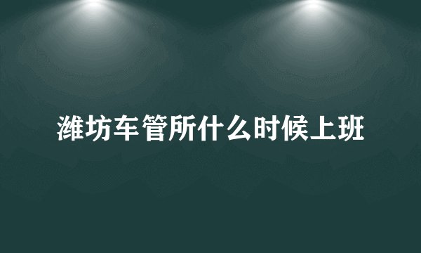 潍坊车管所什么时候上班