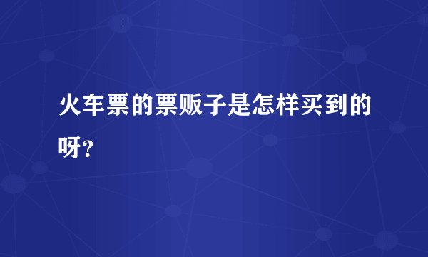 火车票的票贩子是怎样买到的呀？