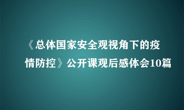 《总体国家安全观视角下的疫情防控》公开课观后感体会10篇