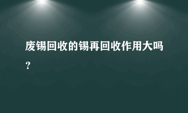 废锡回收的锡再回收作用大吗？
