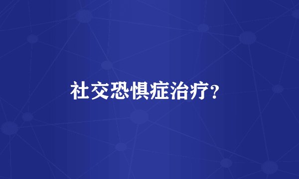 社交恐惧症治疗？
