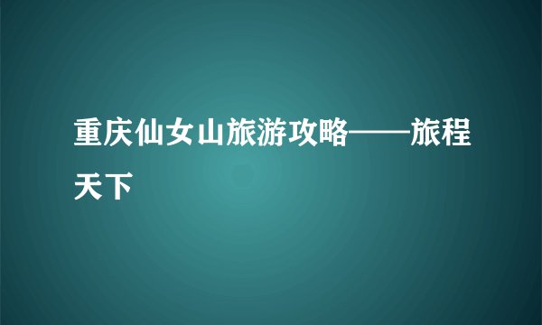 重庆仙女山旅游攻略——旅程天下