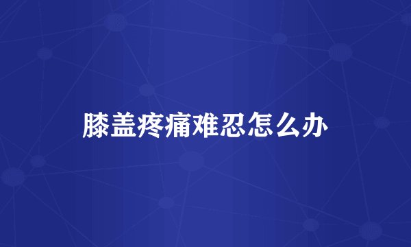 膝盖疼痛难忍怎么办