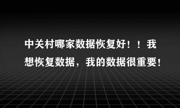 中关村哪家数据恢复好！！我想恢复数据，我的数据很重要！