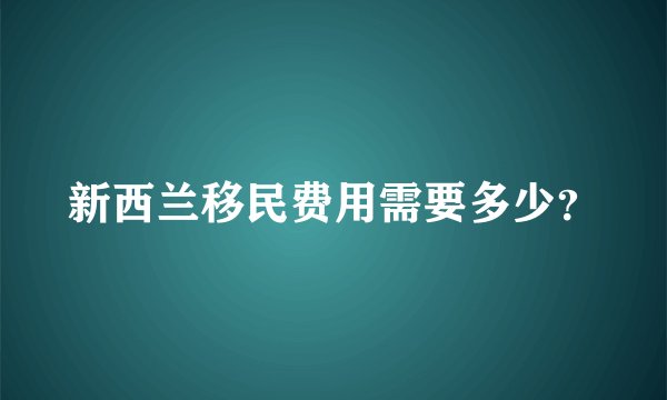 新西兰移民费用需要多少?