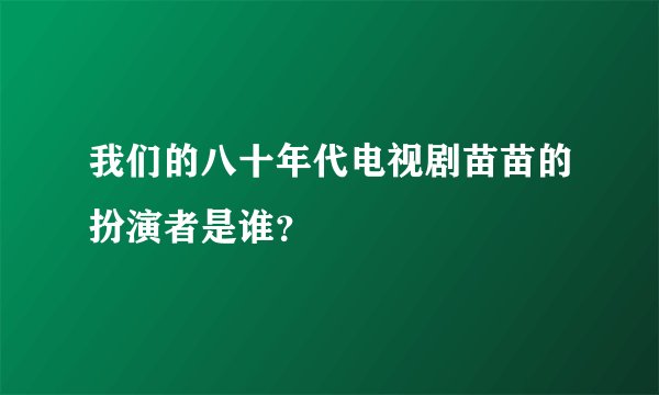 我们的八十年代电视剧苗苗的扮演者是谁？