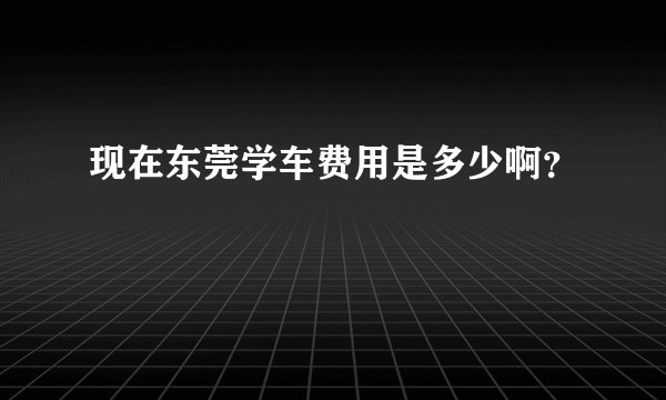 现在东莞学车费用是多少啊？