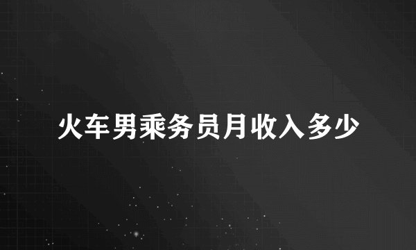 火车男乘务员月收入多少