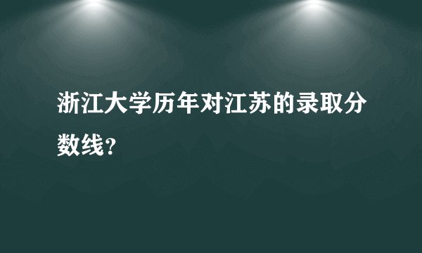 浙江大学历年对江苏的录取分数线？