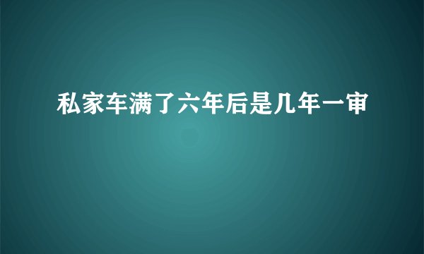 私家车满了六年后是几年一审