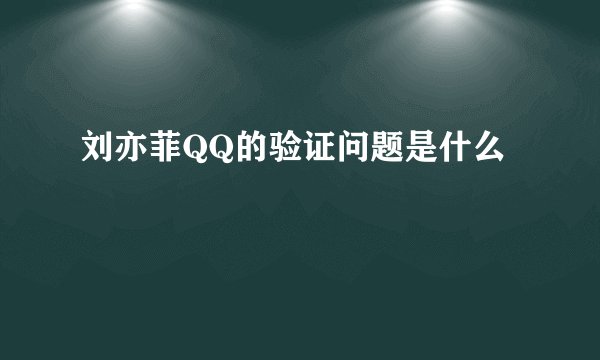 刘亦菲QQ的验证问题是什么