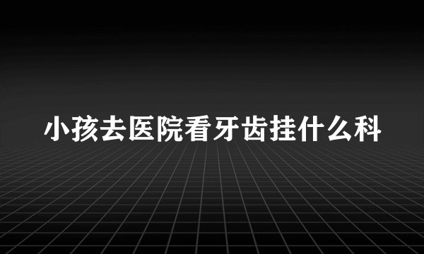 小孩去医院看牙齿挂什么科