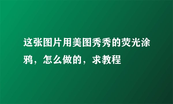 这张图片用美图秀秀的荧光涂鸦，怎么做的，求教程