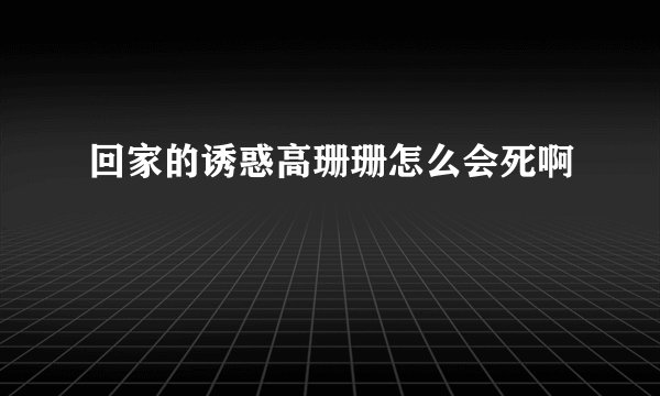 回家的诱惑高珊珊怎么会死啊