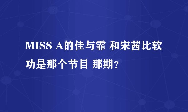 MISS A的佳与霏 和宋茜比软功是那个节目 那期？