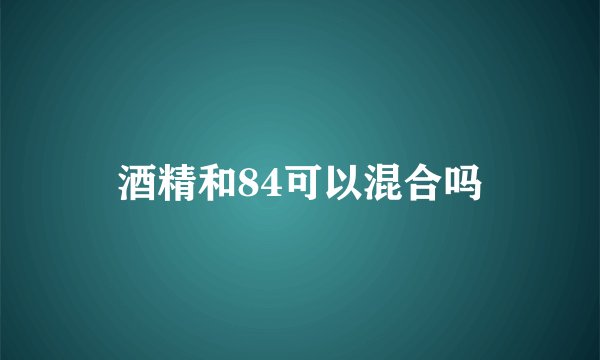 酒精和84可以混合吗