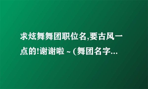 求炫舞舞团职位名,要古风一点的!谢谢啦～(舞团名字叫:为你一笑倾城)