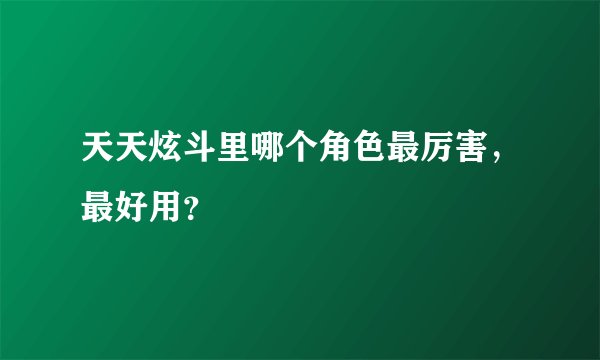 天天炫斗里哪个角色最厉害，最好用？