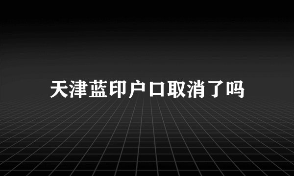 天津蓝印户口取消了吗