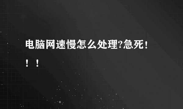 电脑网速慢怎么处理?急死！！！