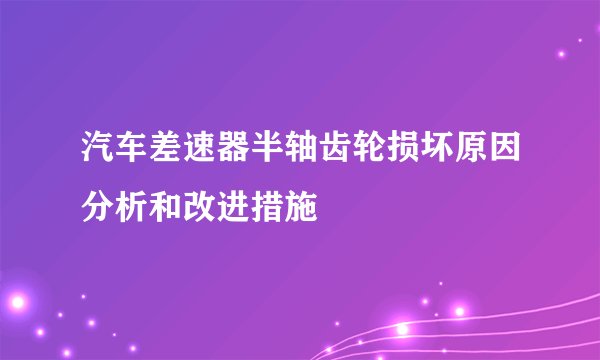 汽车差速器半轴齿轮损坏原因分析和改进措施