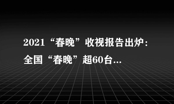 2021“春晚”收视报告出炉:全国“春晚”超60台,语言类节目依然“最香”