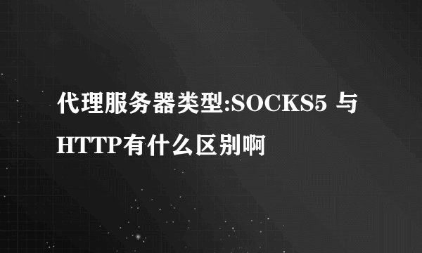 代理服务器类型:SOCKS5 与HTTP有什么区别啊