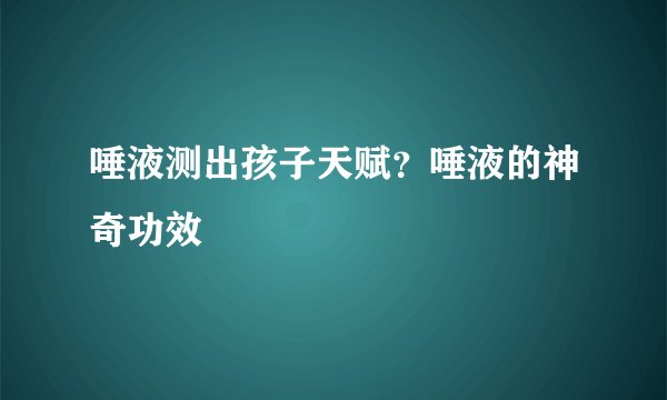 唾液测出孩子天赋？唾液的神奇功效