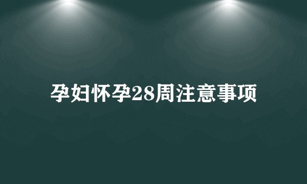 孕妇怀孕28周注意事项