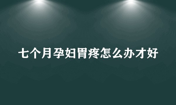 七个月孕妇胃疼怎么办才好
