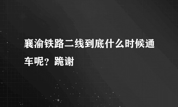 襄渝铁路二线到底什么时候通车呢？跪谢