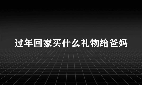 过年回家买什么礼物给爸妈