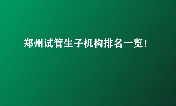 郑州试管生子机构排名一览！