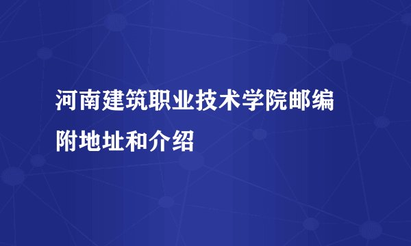 河南建筑职业技术学院邮编 附地址和介绍