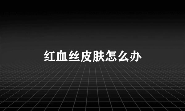 红血丝皮肤怎么办