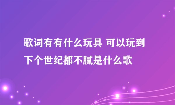歌词有有什么玩具 可以玩到下个世纪都不腻是什么歌