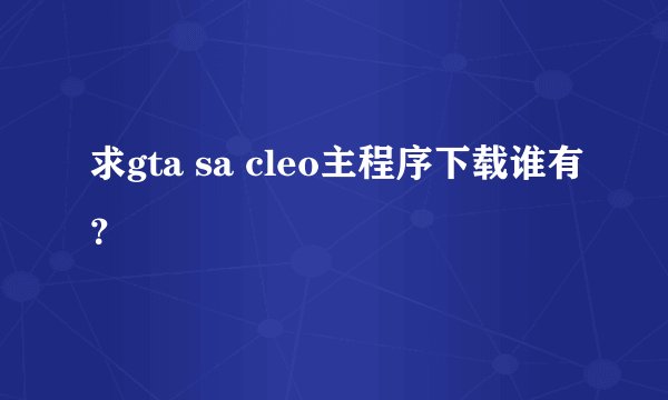 求gta sa cleo主程序下载谁有？