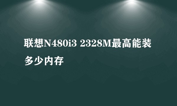 联想N480i3 2328M最高能装多少内存